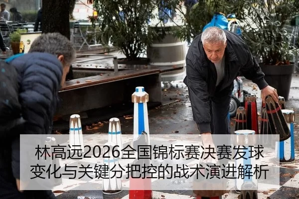 林高远2026全国锦标赛决赛发球变化与关键分把控的战术演进解析